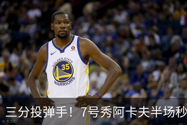 三分投弹手！7号秀阿卡夫半场秒杀得分高峰